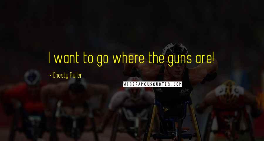 Chesty Puller Quotes: I want to go where the guns are!