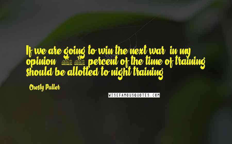 Chesty Puller Quotes: If we are going to win the next war, in my opinion, 50 percent of the time of training should be allotted to night training.