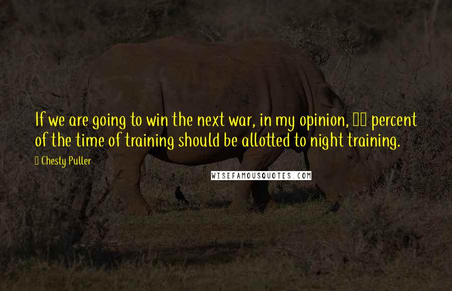 Chesty Puller Quotes: If we are going to win the next war, in my opinion, 50 percent of the time of training should be allotted to night training.