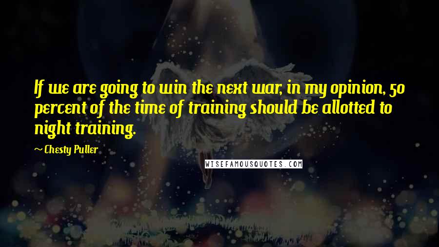 Chesty Puller Quotes: If we are going to win the next war, in my opinion, 50 percent of the time of training should be allotted to night training.