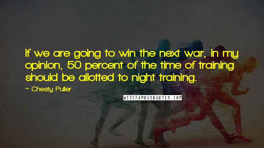 Chesty Puller Quotes: If we are going to win the next war, in my opinion, 50 percent of the time of training should be allotted to night training.