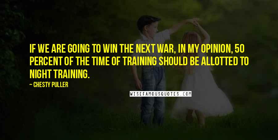 Chesty Puller Quotes: If we are going to win the next war, in my opinion, 50 percent of the time of training should be allotted to night training.