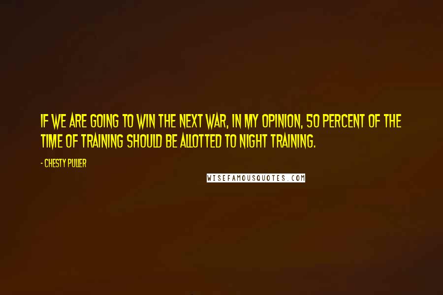 Chesty Puller Quotes: If we are going to win the next war, in my opinion, 50 percent of the time of training should be allotted to night training.