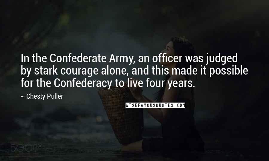 Chesty Puller Quotes: In the Confederate Army, an officer was judged by stark courage alone, and this made it possible for the Confederacy to live four years.