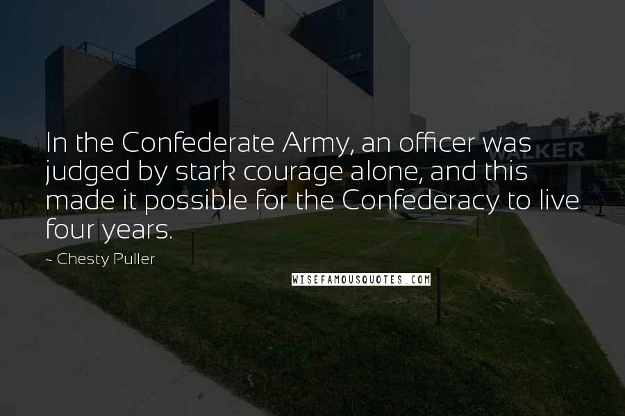 Chesty Puller Quotes: In the Confederate Army, an officer was judged by stark courage alone, and this made it possible for the Confederacy to live four years.