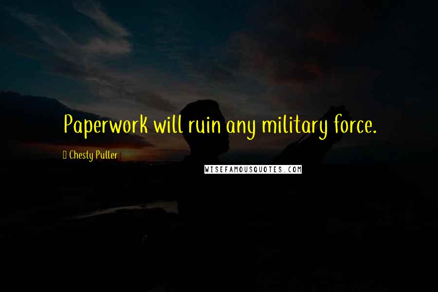 Chesty Puller Quotes: Paperwork will ruin any military force.