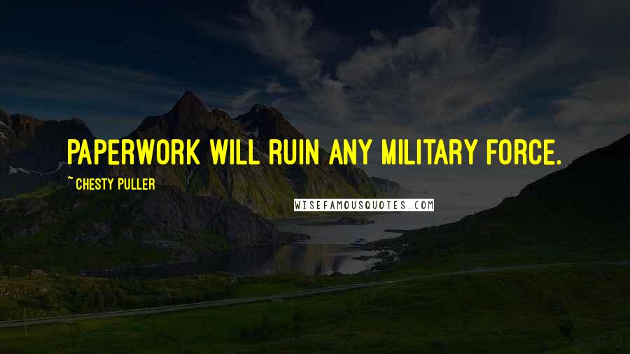 Chesty Puller Quotes: Paperwork will ruin any military force.