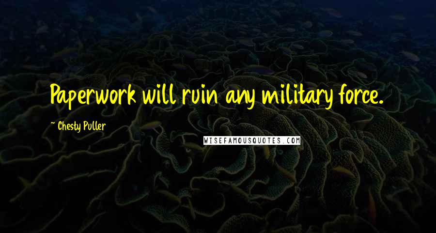 Chesty Puller Quotes: Paperwork will ruin any military force.