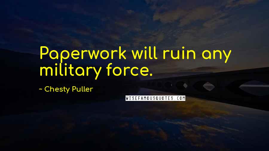 Chesty Puller Quotes: Paperwork will ruin any military force.