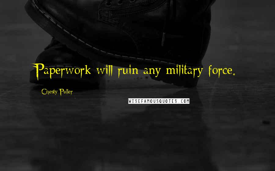 Chesty Puller Quotes: Paperwork will ruin any military force.