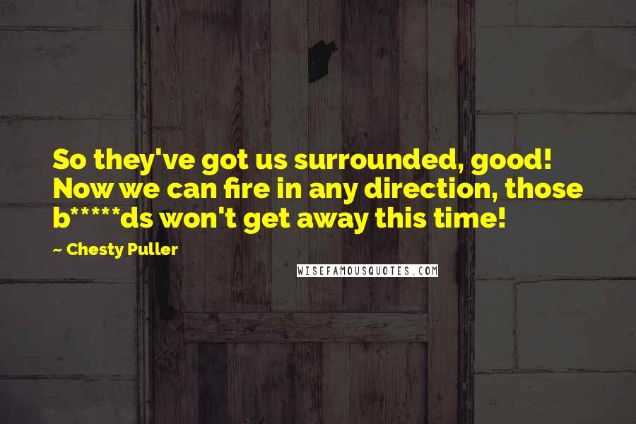 Chesty Puller Quotes: So they've got us surrounded, good! Now we can fire in any direction, those b*****ds won't get away this time!