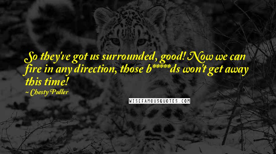 Chesty Puller Quotes: So they've got us surrounded, good! Now we can fire in any direction, those b*****ds won't get away this time!