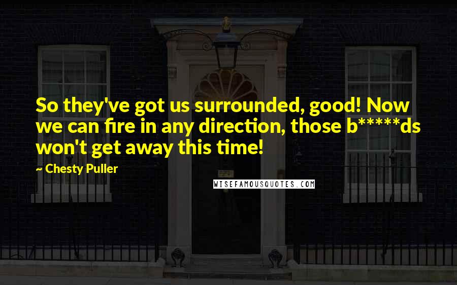 Chesty Puller Quotes: So they've got us surrounded, good! Now we can fire in any direction, those b*****ds won't get away this time!