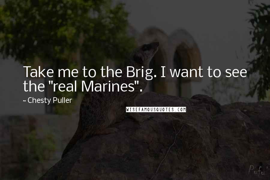 Chesty Puller Quotes: Take me to the Brig. I want to see the "real Marines".