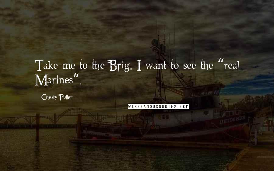 Chesty Puller Quotes: Take me to the Brig. I want to see the "real Marines".