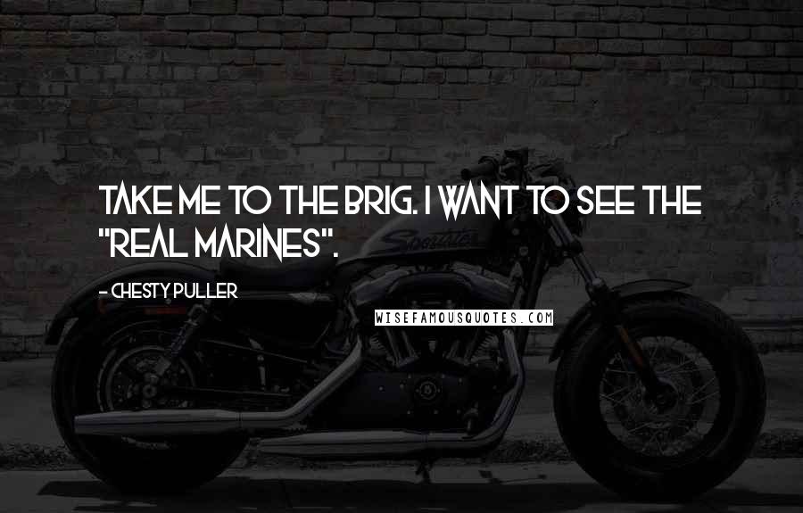 Chesty Puller Quotes: Take me to the Brig. I want to see the "real Marines".