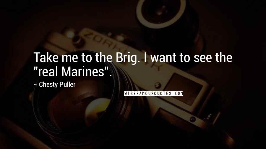 Chesty Puller Quotes: Take me to the Brig. I want to see the "real Marines".