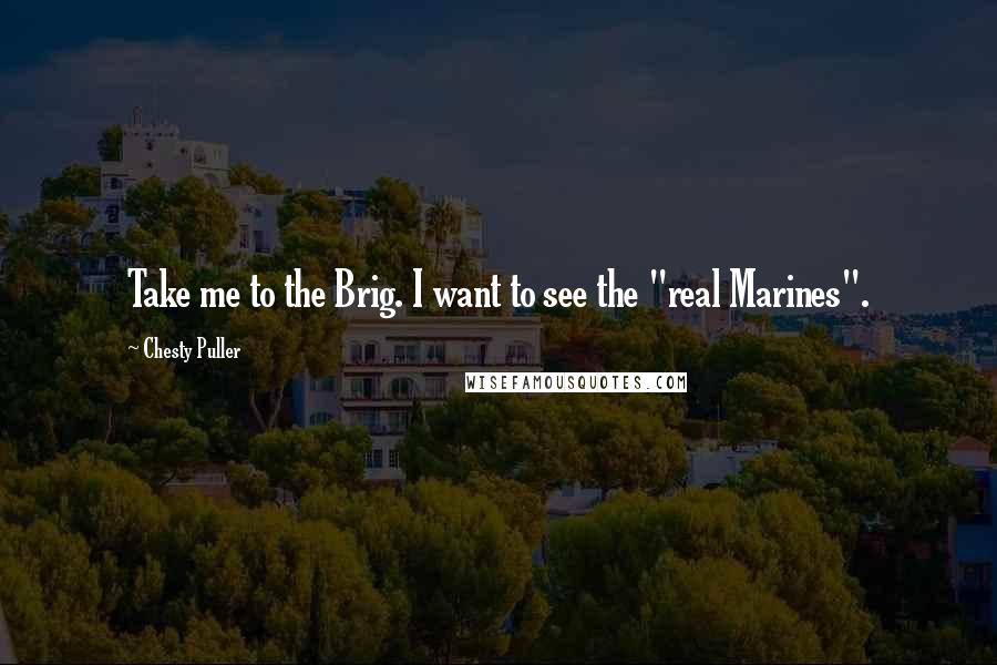 Chesty Puller Quotes: Take me to the Brig. I want to see the "real Marines".