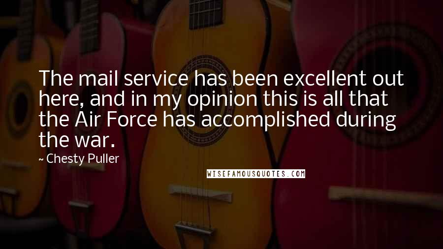 Chesty Puller Quotes: The mail service has been excellent out here, and in my opinion this is all that the Air Force has accomplished during the war.