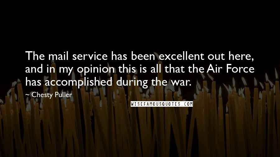 Chesty Puller Quotes: The mail service has been excellent out here, and in my opinion this is all that the Air Force has accomplished during the war.