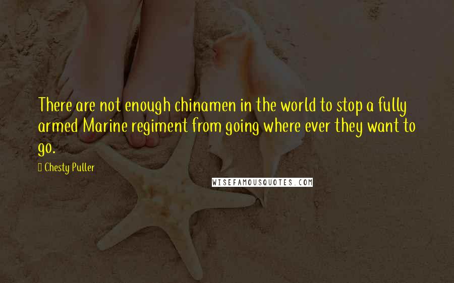 Chesty Puller Quotes: There are not enough chinamen in the world to stop a fully armed Marine regiment from going where ever they want to go.