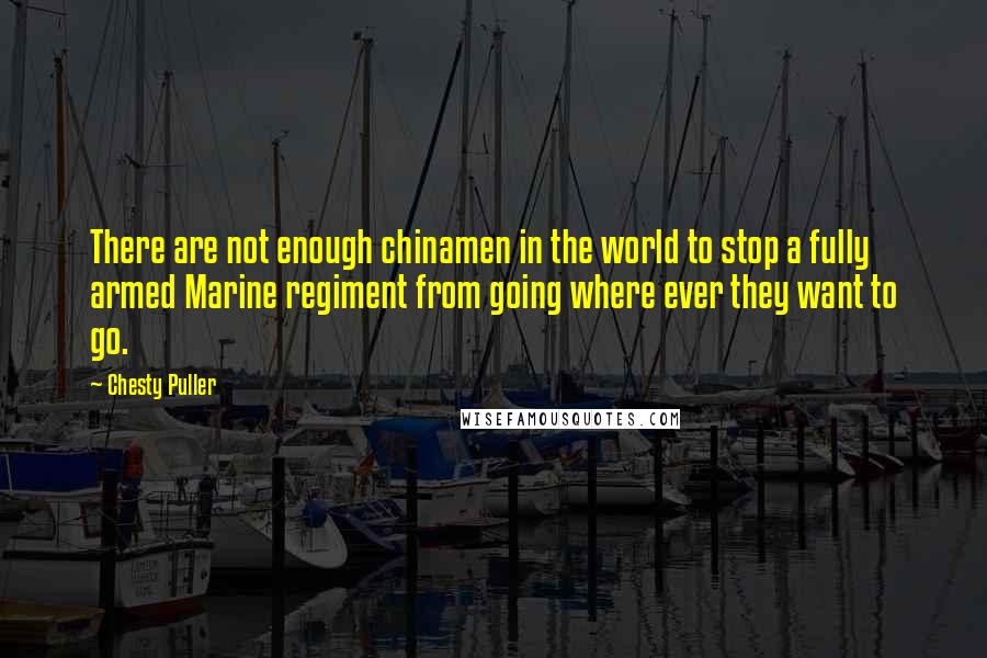 Chesty Puller Quotes: There are not enough chinamen in the world to stop a fully armed Marine regiment from going where ever they want to go.