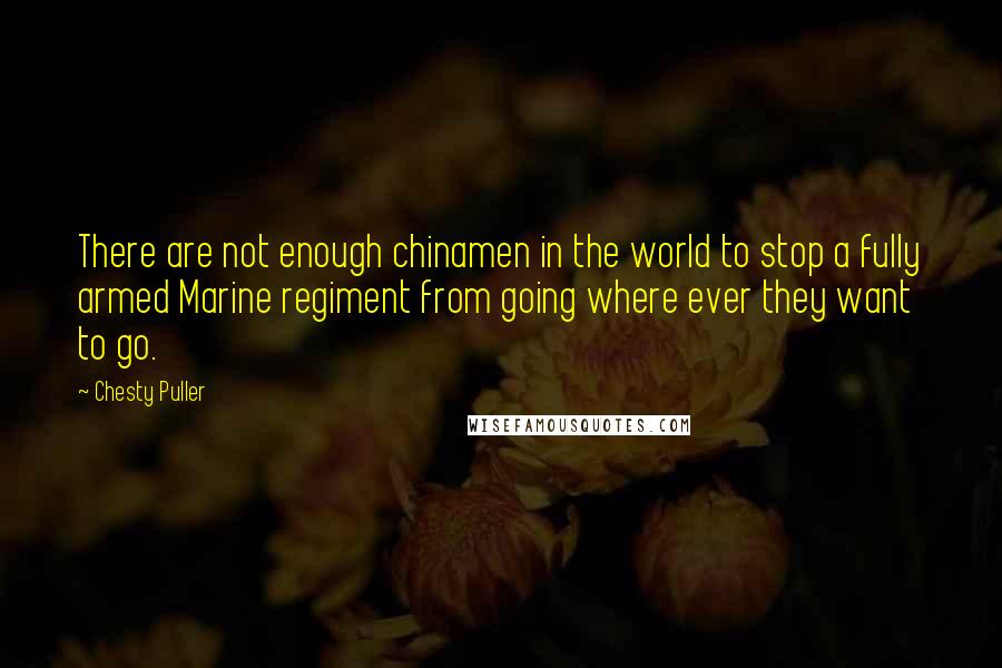 Chesty Puller Quotes: There are not enough chinamen in the world to stop a fully armed Marine regiment from going where ever they want to go.