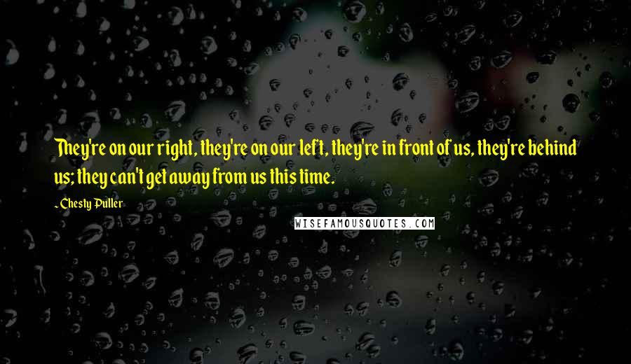 Chesty Puller Quotes: They're on our right, they're on our left, they're in front of us, they're behind us; they can't get away from us this time.