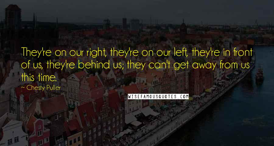 Chesty Puller Quotes: They're on our right, they're on our left, they're in front of us, they're behind us; they can't get away from us this time.