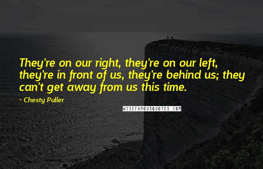 Chesty Puller Quotes: They're on our right, they're on our left, they're in front of us, they're behind us; they can't get away from us this time.