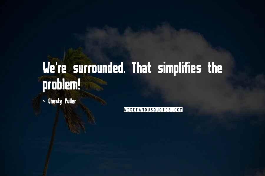 Chesty Puller Quotes: We're surrounded. That simplifies the problem!