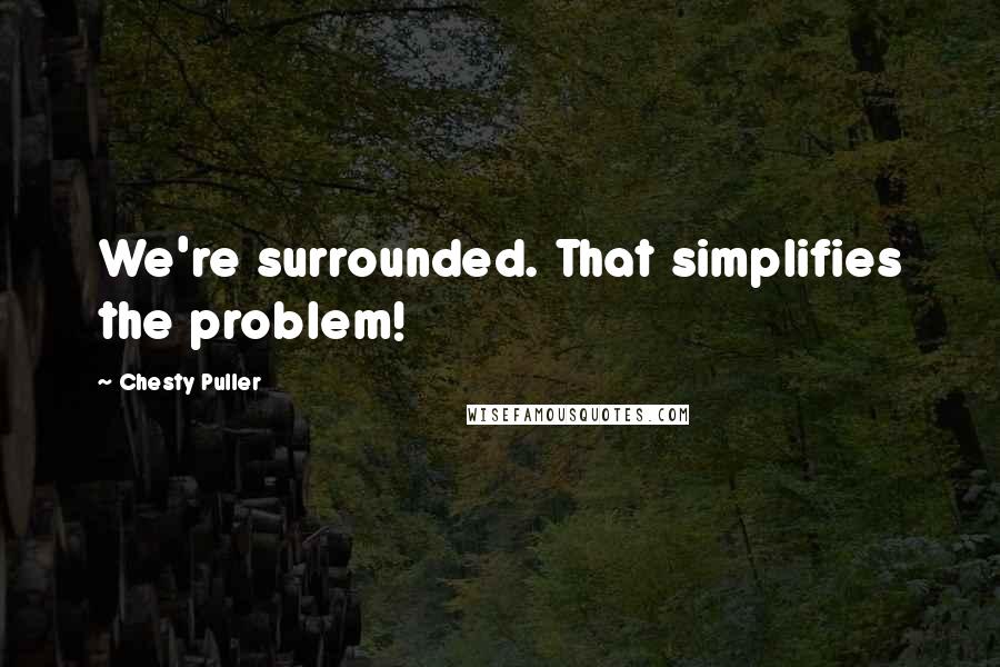Chesty Puller Quotes: We're surrounded. That simplifies the problem!