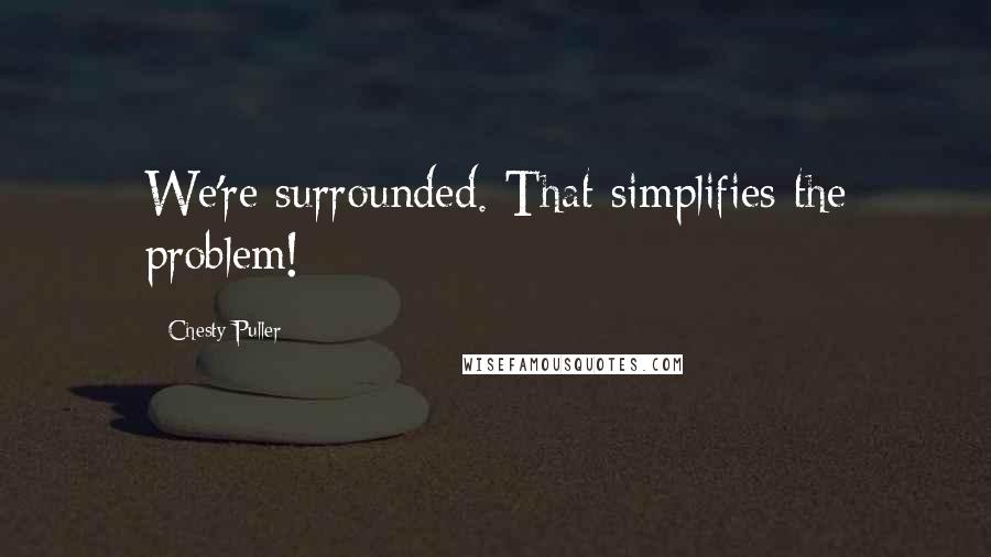 Chesty Puller Quotes: We're surrounded. That simplifies the problem!