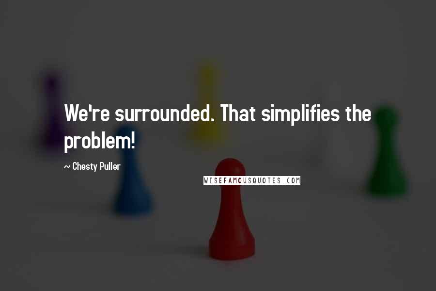 Chesty Puller Quotes: We're surrounded. That simplifies the problem!