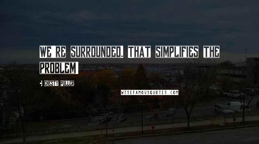 Chesty Puller Quotes: We're surrounded. That simplifies the problem!