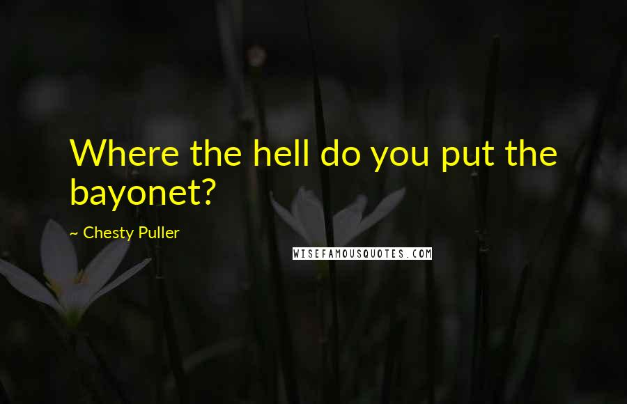 Chesty Puller Quotes: Where the hell do you put the bayonet?