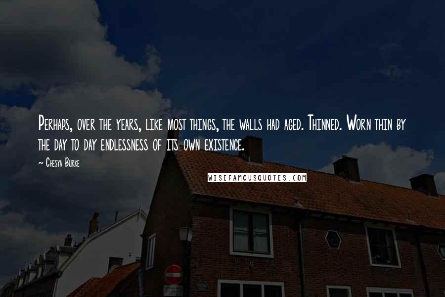 Chesya Burke Quotes: Perhaps, over the years, like most things, the walls had aged. Thinned. Worn thin by the day to day endlessness of its own existence.