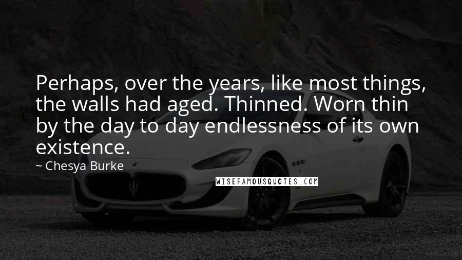 Chesya Burke Quotes: Perhaps, over the years, like most things, the walls had aged. Thinned. Worn thin by the day to day endlessness of its own existence.