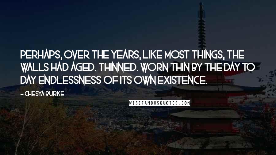 Chesya Burke Quotes: Perhaps, over the years, like most things, the walls had aged. Thinned. Worn thin by the day to day endlessness of its own existence.