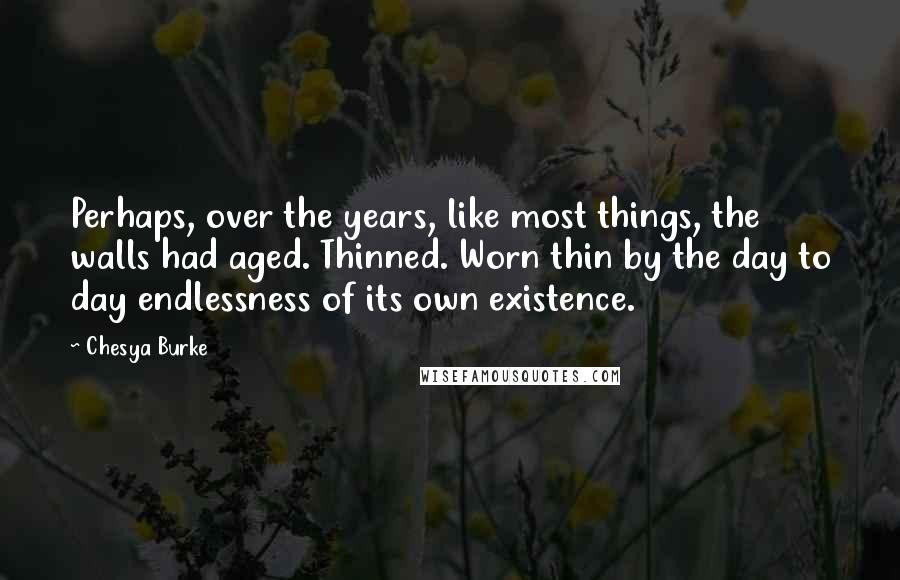 Chesya Burke Quotes: Perhaps, over the years, like most things, the walls had aged. Thinned. Worn thin by the day to day endlessness of its own existence.