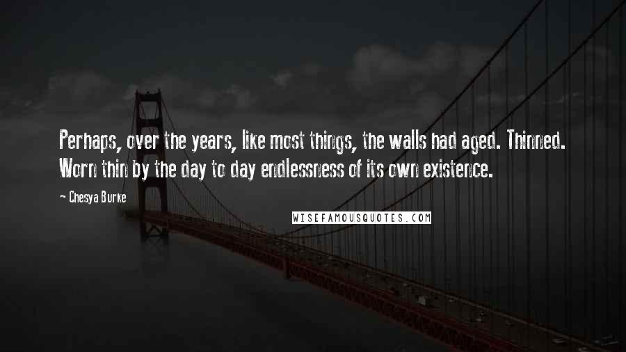 Chesya Burke Quotes: Perhaps, over the years, like most things, the walls had aged. Thinned. Worn thin by the day to day endlessness of its own existence.