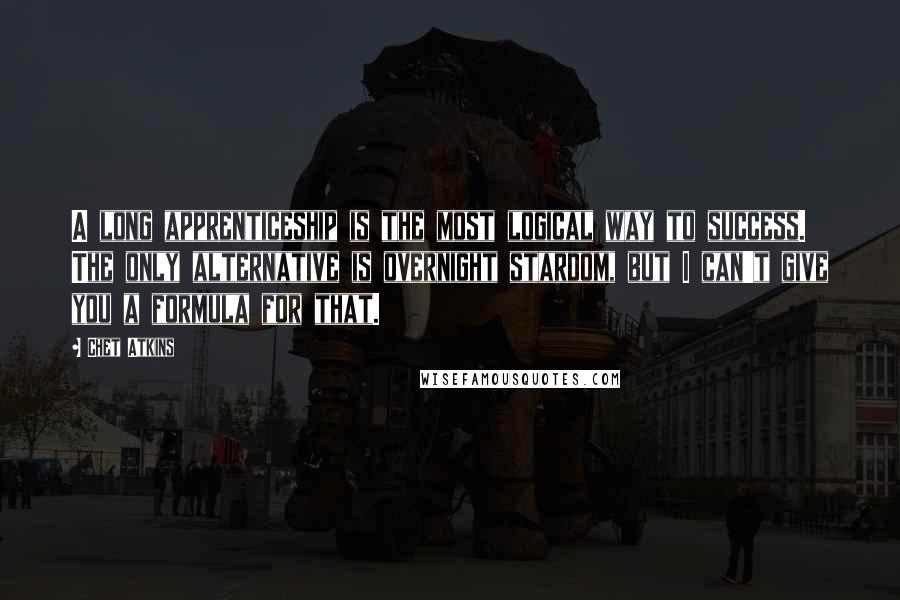 Chet Atkins Quotes: A long apprenticeship is the most logical way to success. The only alternative is overnight stardom, but I can't give you a formula for that.