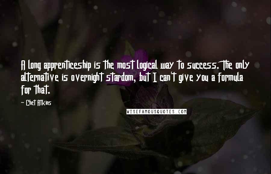 Chet Atkins Quotes: A long apprenticeship is the most logical way to success. The only alternative is overnight stardom, but I can't give you a formula for that.