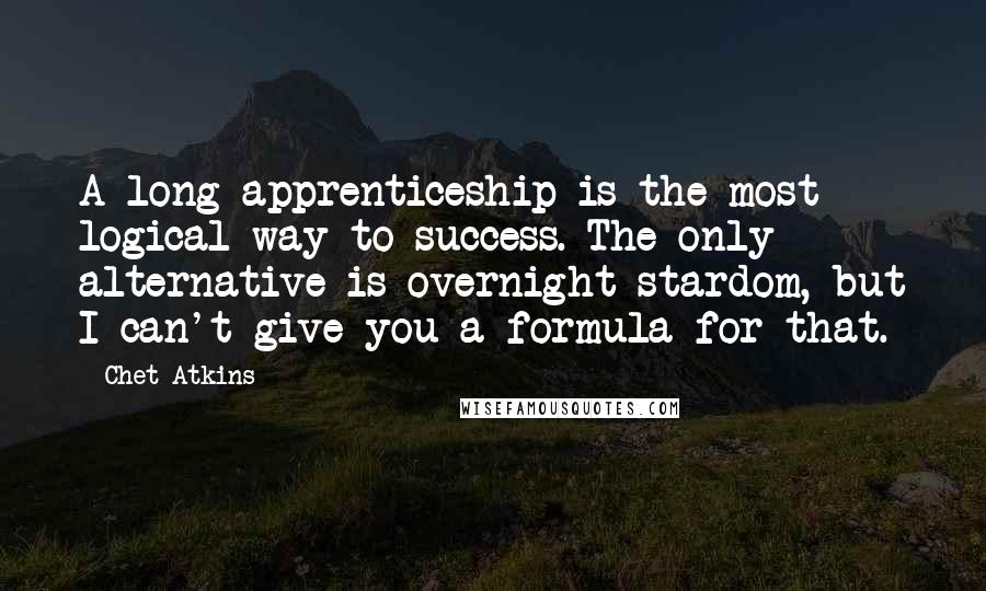 Chet Atkins Quotes: A long apprenticeship is the most logical way to success. The only alternative is overnight stardom, but I can't give you a formula for that.