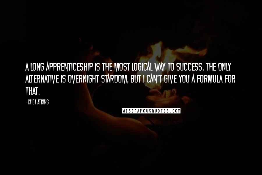 Chet Atkins Quotes: A long apprenticeship is the most logical way to success. The only alternative is overnight stardom, but I can't give you a formula for that.