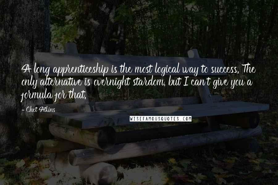 Chet Atkins Quotes: A long apprenticeship is the most logical way to success. The only alternative is overnight stardom, but I can't give you a formula for that.