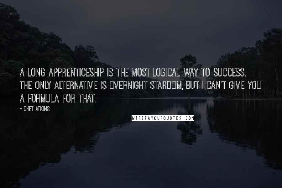 Chet Atkins Quotes: A long apprenticeship is the most logical way to success. The only alternative is overnight stardom, but I can't give you a formula for that.