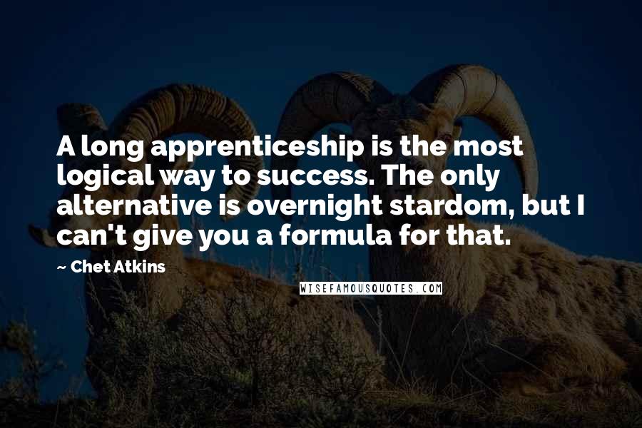 Chet Atkins Quotes: A long apprenticeship is the most logical way to success. The only alternative is overnight stardom, but I can't give you a formula for that.