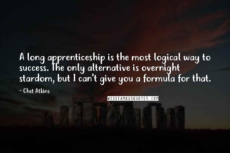 Chet Atkins Quotes: A long apprenticeship is the most logical way to success. The only alternative is overnight stardom, but I can't give you a formula for that.