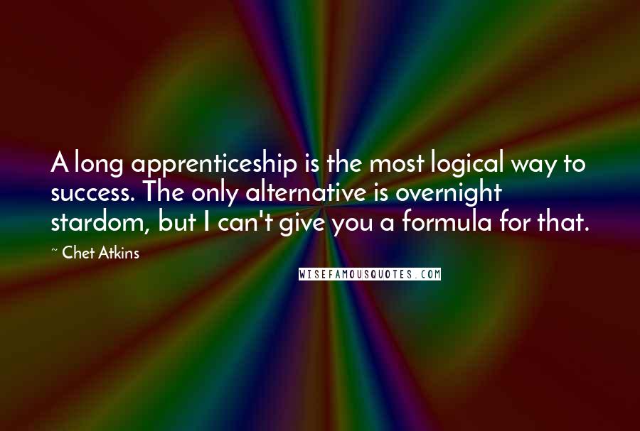 Chet Atkins Quotes: A long apprenticeship is the most logical way to success. The only alternative is overnight stardom, but I can't give you a formula for that.